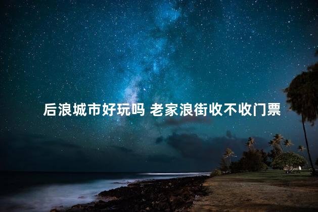 后浪城市好玩吗 老家浪街收不收门票